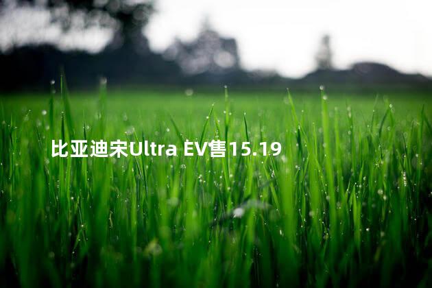 比亚迪宋Ultra EV售15.19万起